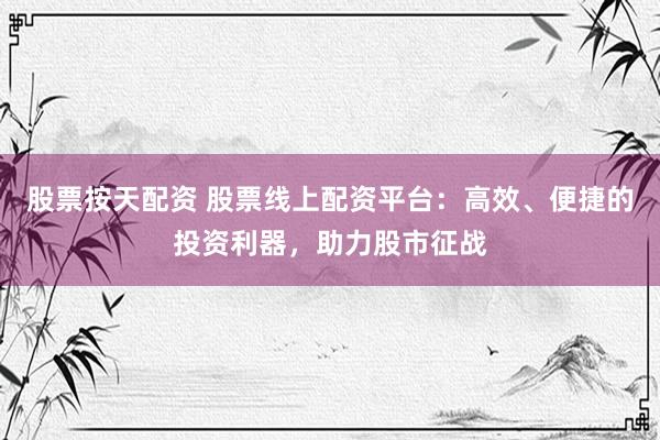 股票按天配资 股票线上配资平台：高效、便捷的投资利器，助力股市征战