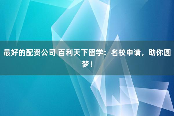 最好的配资公司 百利天下留学：名校申请，助你圆梦！