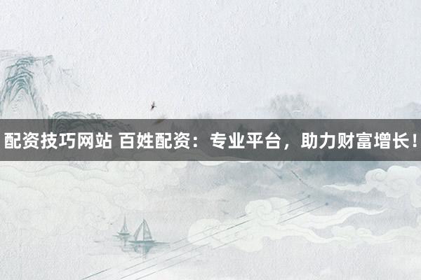 配资技巧网站 百姓配资：专业平台，助力财富增长！