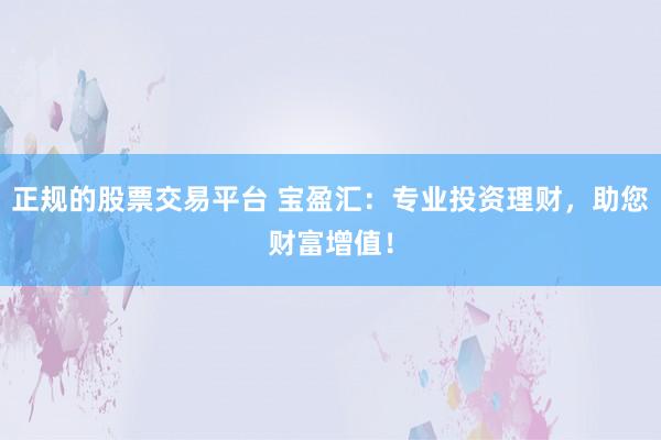 正规的股票交易平台 宝盈汇：专业投资理财，助您财富增值！