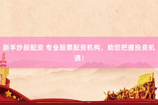 新手炒股配资 专业股票配资机构，助您把握投资机遇！