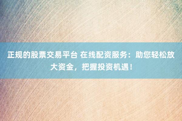正规的股票交易平台 在线配资服务：助您轻松放大资金，把握投资机遇！