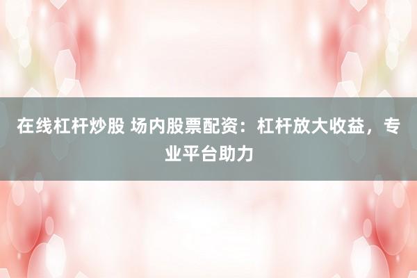 在线杠杆炒股 场内股票配资：杠杆放大收益，专业平台助力