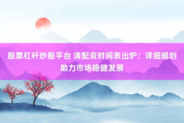 股票杠杆炒股平台 清配资时间表出炉：详细规划助力市场稳健发展