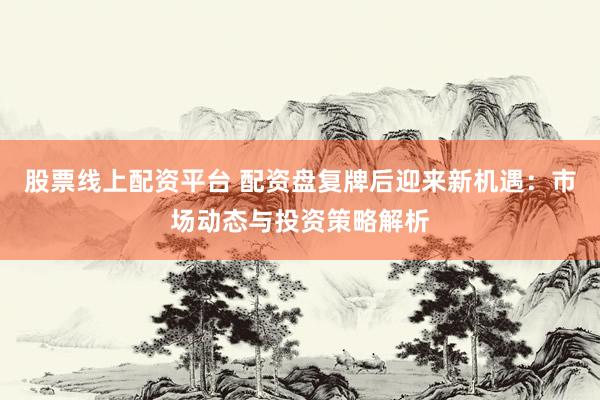 股票线上配资平台 配资盘复牌后迎来新机遇：市场动态与投资策略解析