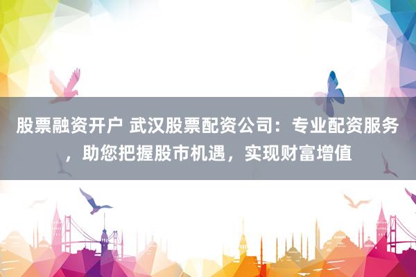 股票融资开户 武汉股票配资公司：专业配资服务，助您把握股市机遇，实现财富增值