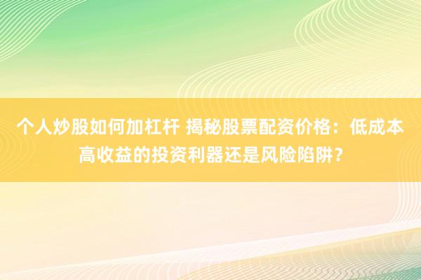 个人炒股如何加杠杆 揭秘股票配资价格：低成本高收益的投资利器还是风险陷阱？