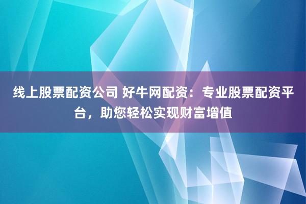 线上股票配资公司 好牛网配资：专业股票配资平台，助您轻松实现财富增值