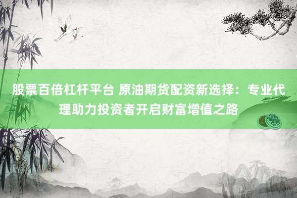 股票百倍杠杆平台 原油期货配资新选择：专业代理助力投资者开启财富增值之路