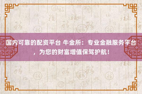国内可靠的配资平台 牛金所：专业金融服务平台，为您的财富增值保驾护航！