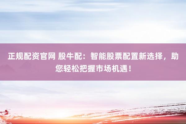 正规配资官网 股牛配：智能股票配置新选择，助您轻松把握市场机遇！