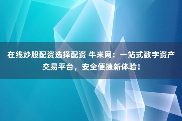 在线炒股配资选择配资 牛米网：一站式数字资产交易平台，安全便捷新体验！
