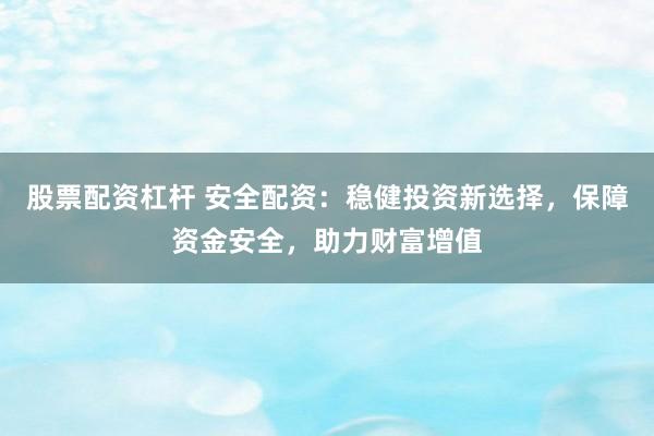 股票配资杠杆 安全配资：稳健投资新选择，保障资金安全，助力财富增值