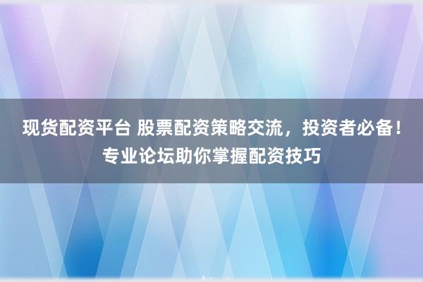 现货配资平台 股票配资策略交流，投资者必备！专业论坛助你掌握配资技巧