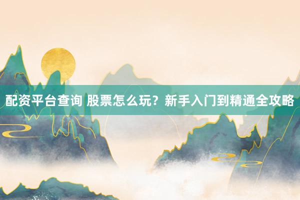 配资平台查询 股票怎么玩？新手入门到精通全攻略