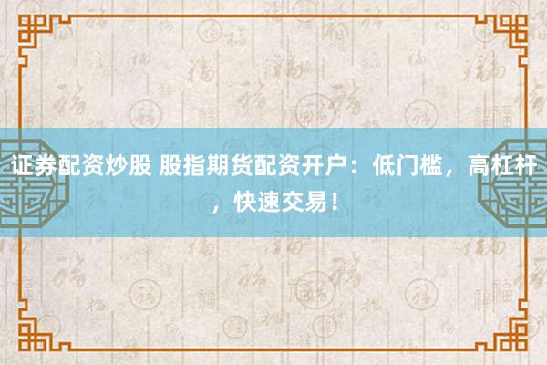 证券配资炒股 股指期货配资开户：低门槛，高杠杆，快速交易！