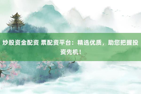 炒股资金配资 票配资平台：精选优质，助您把握投资先机！