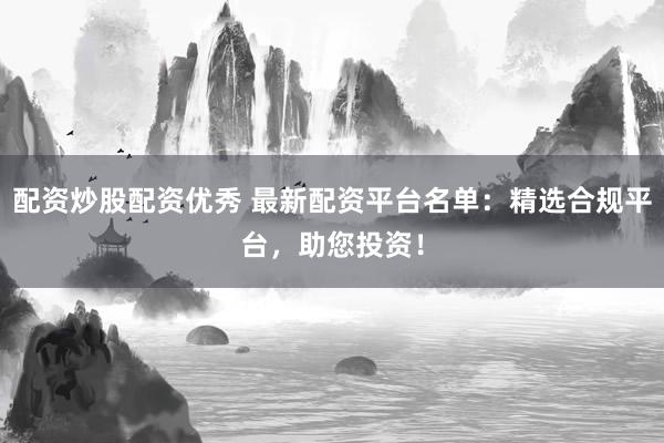 配资炒股配资优秀 最新配资平台名单：精选合规平台，助您投资！