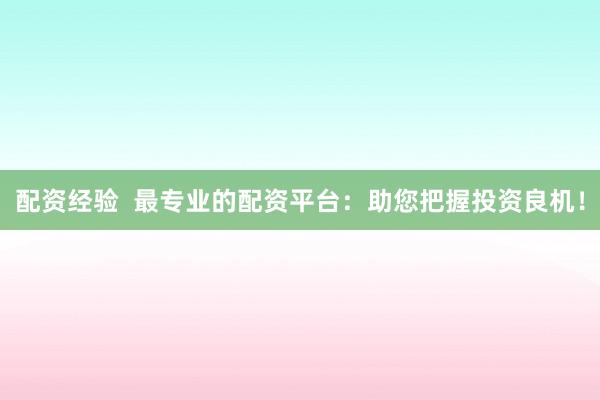 配资经验  最专业的配资平台：助您把握投资良机！