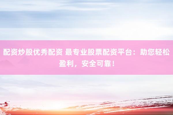 配资炒股优秀配资 最专业股票配资平台：助您轻松盈利，安全可靠！