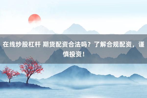 在线炒股杠杆 期货配资合法吗？了解合规配资，谨慎投资！