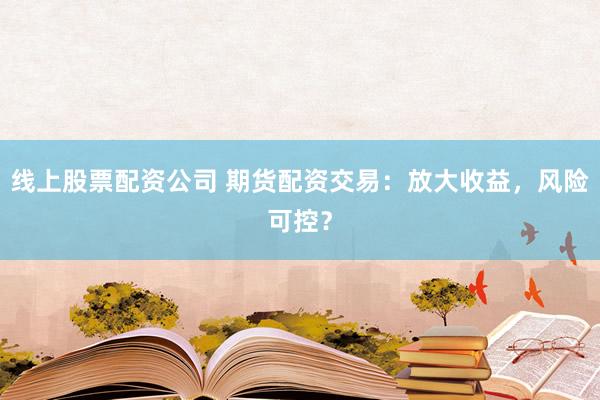 线上股票配资公司 期货配资交易：放大收益，风险可控？