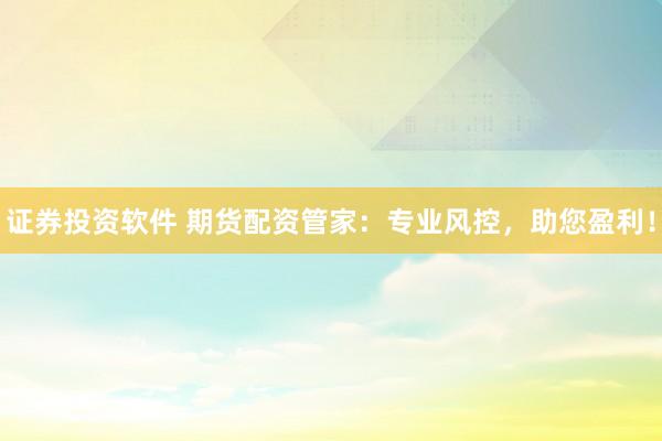 证券投资软件 期货配资管家：专业风控，助您盈利！