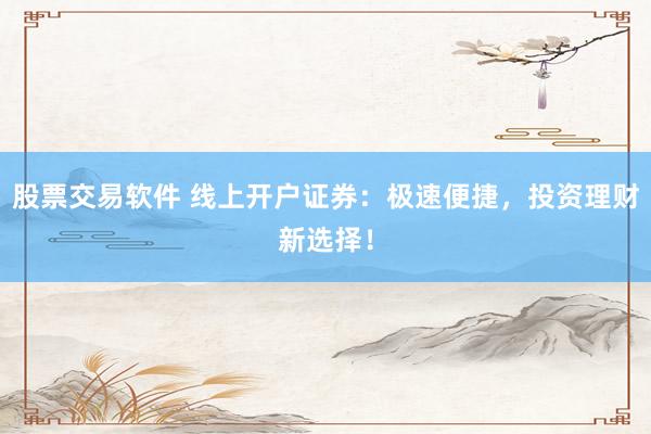 股票交易软件 线上开户证券：极速便捷，投资理财新选择！
