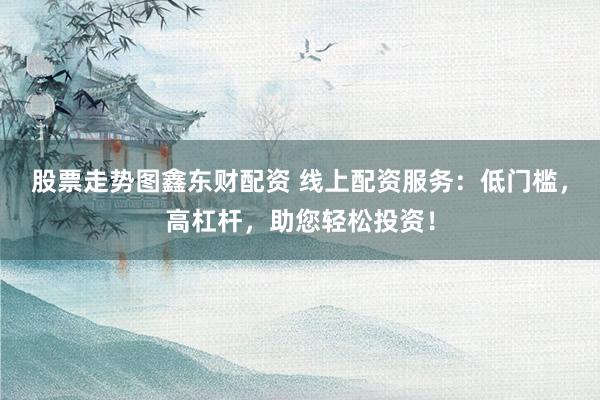 股票走势图鑫东财配资 线上配资服务：低门槛，高杠杆，助您轻松投资！