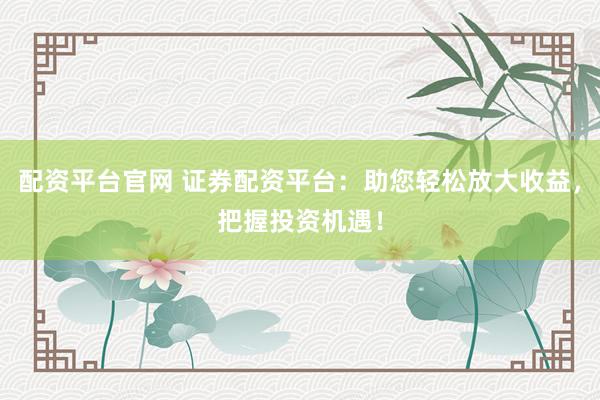 配资平台官网 证券配资平台：助您轻松放大收益，把握投资机遇！