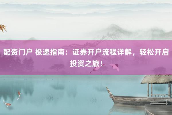 配资门户 极速指南：证券开户流程详解，轻松开启投资之旅！