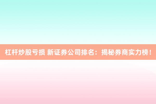 杠杆炒股亏损 新证券公司排名：揭秘券商实力榜！