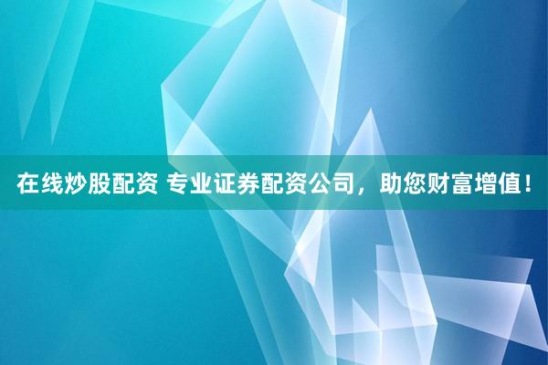 在线炒股配资 专业证券配资公司，助您财富增值！