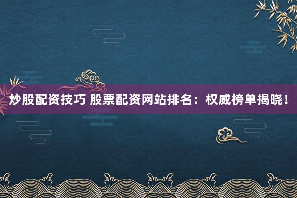 炒股配资技巧 股票配资网站排名：权威榜单揭晓！
