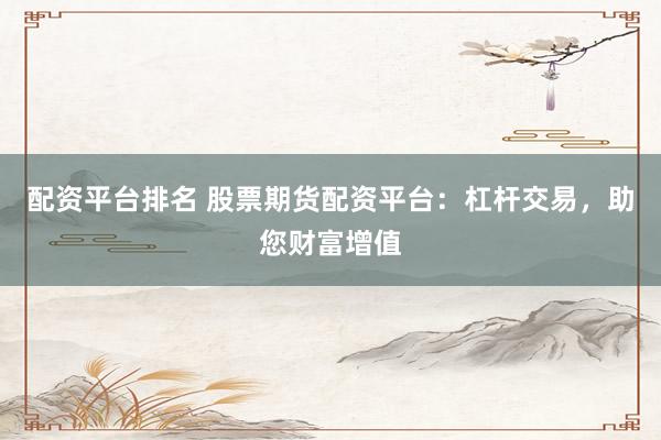 配资平台排名 股票期货配资平台：杠杆交易，助您财富增值