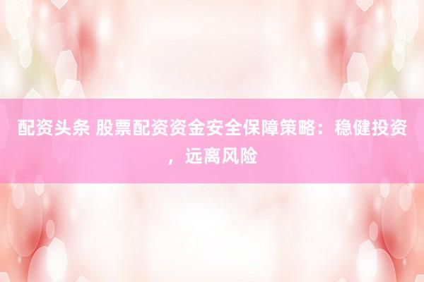 配资头条 股票配资资金安全保障策略：稳健投资，远离风险