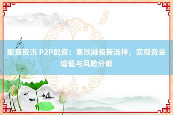配资资讯 P2P配资：高效融资新选择，实现资金增值与风险分散