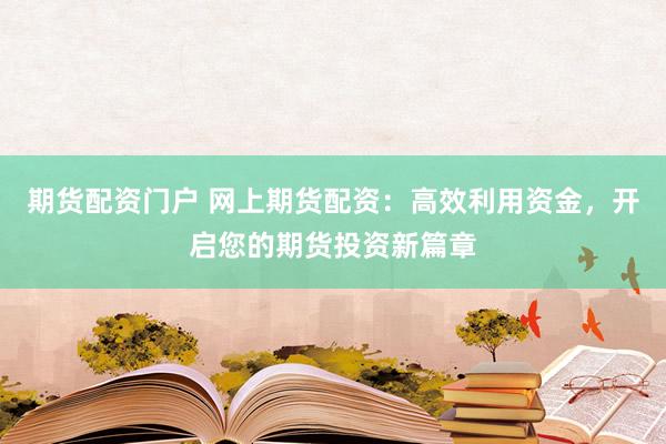 期货配资门户 网上期货配资：高效利用资金，开启您的期货投资新篇章