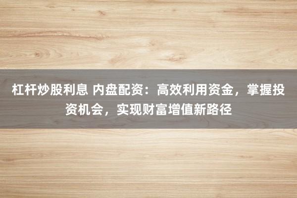 杠杆炒股利息 内盘配资：高效利用资金，掌握投资机会，实现财富增值新路径