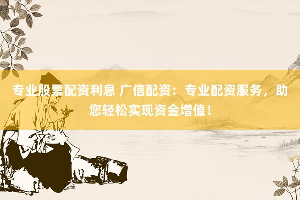 专业股票配资利息 广信配资：专业配资服务，助您轻松实现资金增值！