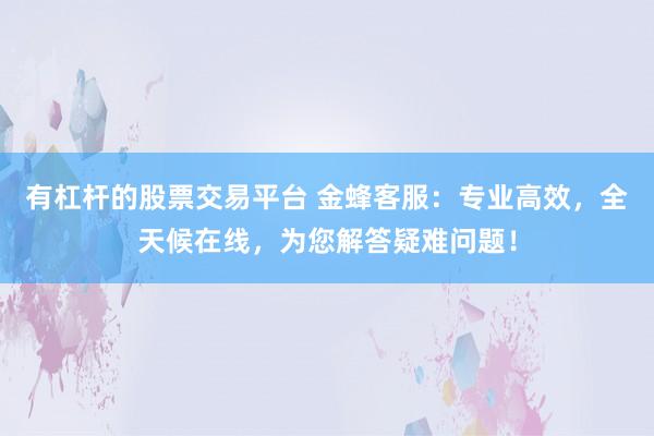 有杠杆的股票交易平台 金蜂客服：专业高效，全天候在线，为您解答疑难问题！