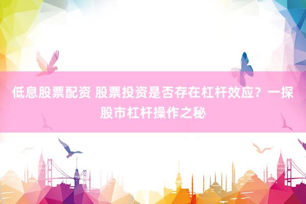 低息股票配资 股票投资是否存在杠杆效应？一探股市杠杆操作之秘