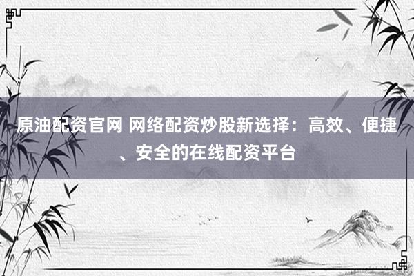原油配资官网 网络配资炒股新选择：高效、便捷、安全的在线配资平台