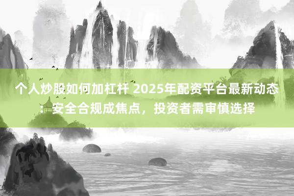 个人炒股如何加杠杆 2025年配资平台最新动态：安全合规成焦点，投资者需审慎选择
