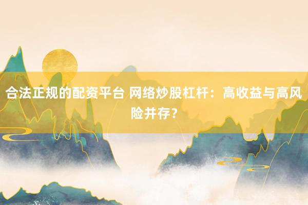 合法正规的配资平台 网络炒股杠杆：高收益与高风险并存？