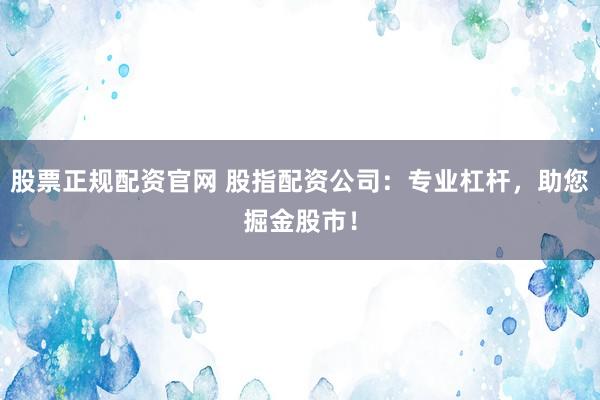 股票正规配资官网 股指配资公司：专业杠杆，助您掘金股市！