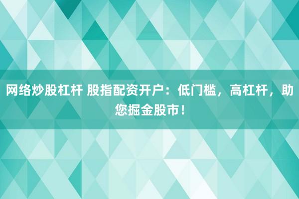 网络炒股杠杆 股指配资开户：低门槛，高杠杆，助您掘金股市！