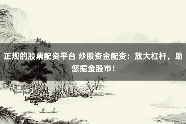 正规的股票配资平台 炒股资金配资：放大杠杆，助您掘金股市！