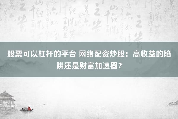 股票可以杠杆的平台 网络配资炒股：高收益的陷阱还是财富加速器？