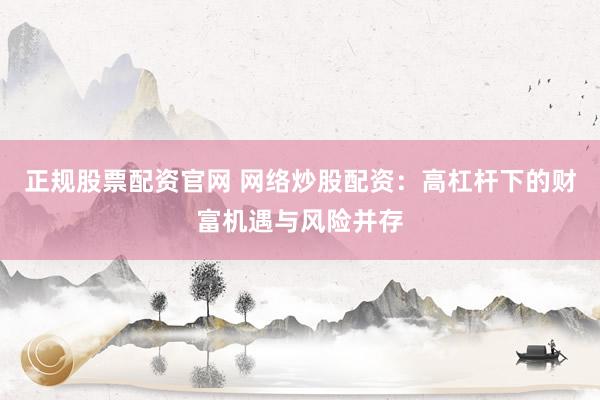 正规股票配资官网 网络炒股配资：高杠杆下的财富机遇与风险并存
